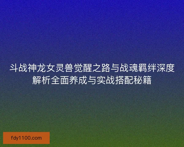 斗战神龙女灵兽觉醒之路与战魂羁绊深度解析全面养成与实战搭配秘籍