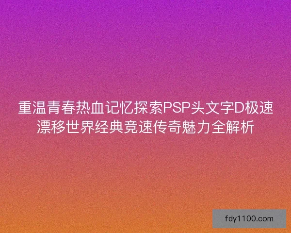 重温青春热血记忆探索PSP头文字D极速漂移世界经典竞速传奇魅力全解析