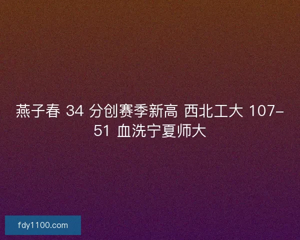 燕子春 34 分创赛季新高 西北工大 107-51 血洗宁夏师大