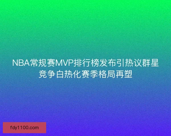 NBA常规赛MVP排行榜发布引热议群星竞争白热化赛季格局再塑