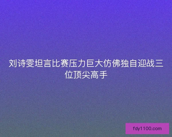 刘诗雯坦言比赛压力巨大仿佛独自迎战三位顶尖高手
