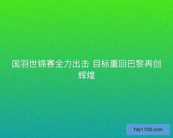 国羽世锦赛全力出击 目标重回巴黎再创辉煌