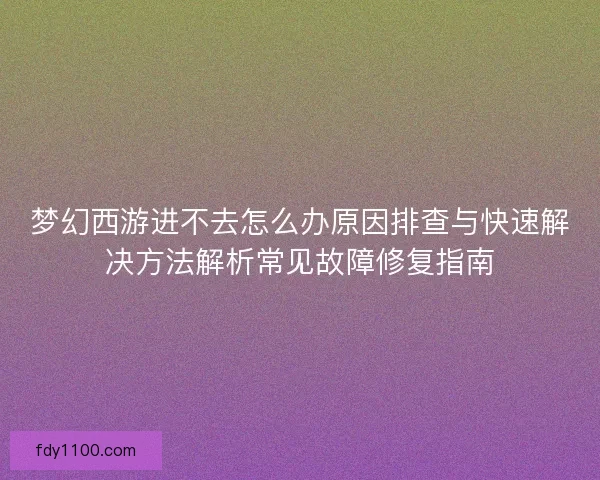 梦幻西游进不去怎么办原因排查与快速解决方法解析常见故障修复指南
